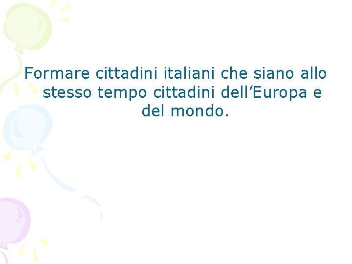 Formare cittadini italiani che siano allo stesso tempo cittadini dell’Europa e del mondo. 