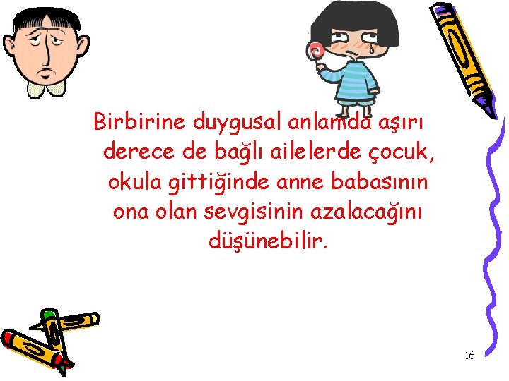 Birbirine duygusal anlamda aşırı derece de bağlı ailelerde çocuk, okula gittiğinde anne babasının ona