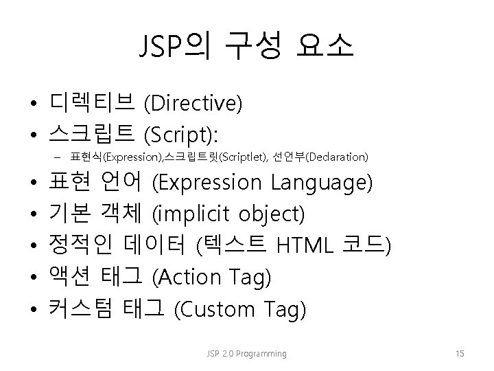 JSP의 구성 요소 • 디렉티브 (Directive) • 스크립트 (Script): – 표현식(Expression), 스크립트릿(Scriptlet), 선언부(Declaration) •