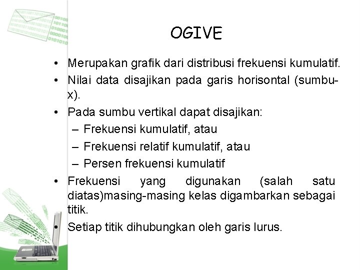 OGIVE • Merupakan grafik dari distribusi frekuensi kumulatif. • Nilai data disajikan pada garis