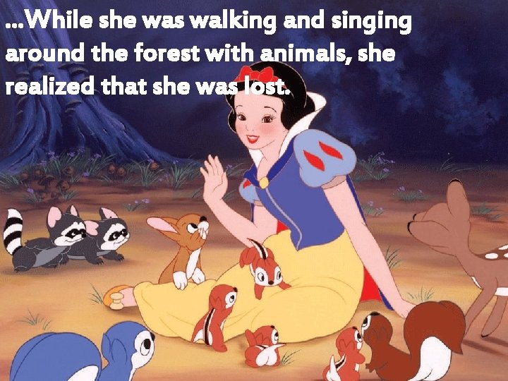 …While she was walking and singing around the forest with animals, she realized that