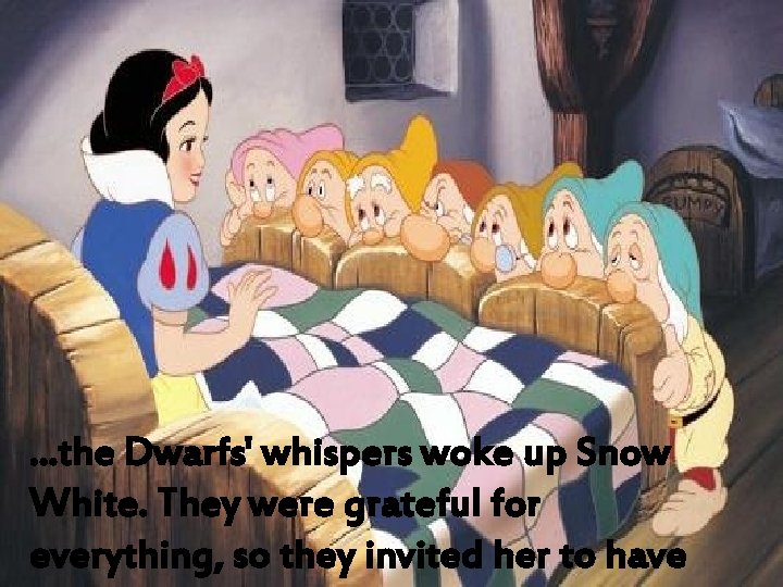 . . . the Dwarfs' whispers woke up Snow White. They were grateful for