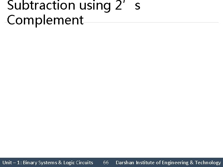 Subtraction using 2’s Complement Unit – 1: Binary Systems & Logic Circuits 66 Darshan