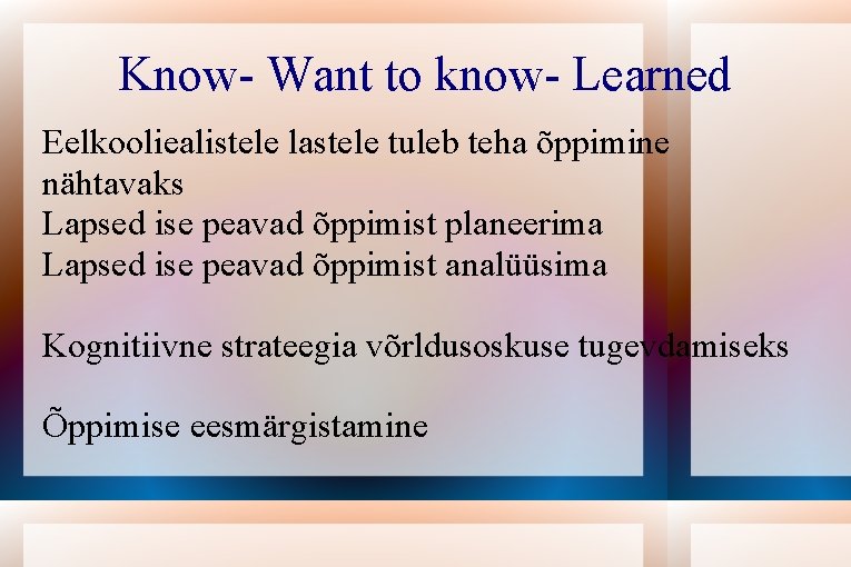 Know- Want to know- Learned Eelkooliealistele lastele tuleb teha õppimine nähtavaks Lapsed ise peavad