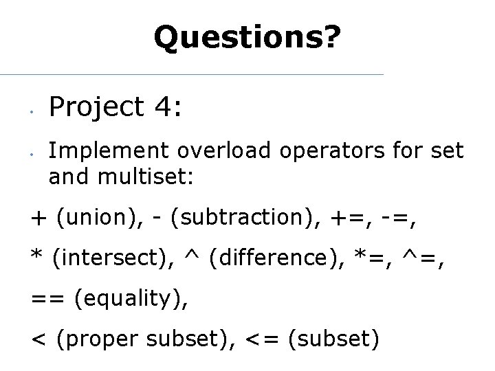 Questions? • • Project 4: Implement overload operators for set and multiset: + (union),