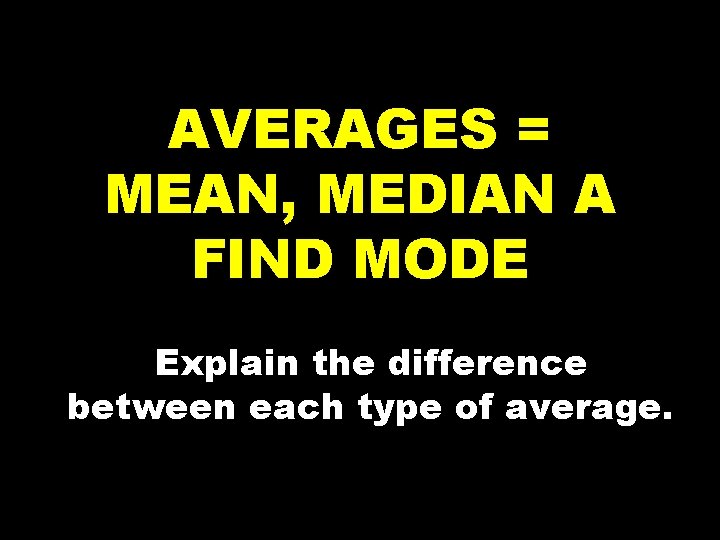 AVERAGES = MEAN, MEDIAN A FIND MODE Explain the difference between each type of