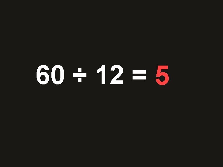 60 ÷ 12 = 36 5 48 10 