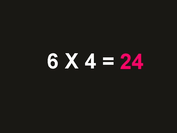 6 X 4 = 24 42 28 36 48 10 