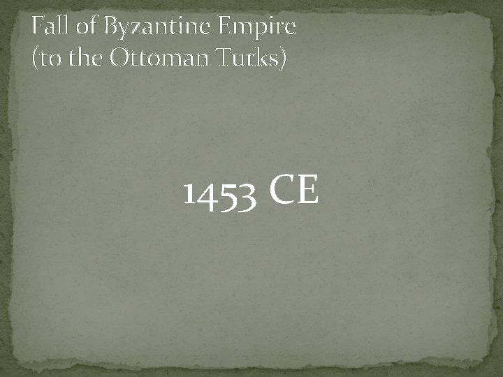 Fall of Byzantine Empire (to the Ottoman Turks) 1453 CE 