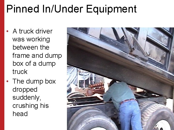 Pinned In/Under Equipment • A truck driver was working between the frame and dump