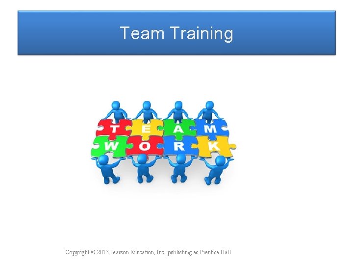 Team Training Copyright © 2013 Pearson Education, Inc. publishing as Prentice Hall 