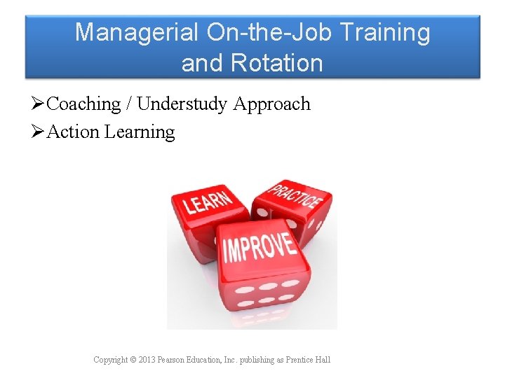 Managerial On-the-Job Training and Rotation ØCoaching / Understudy Approach ØAction Learning Copyright © 2013