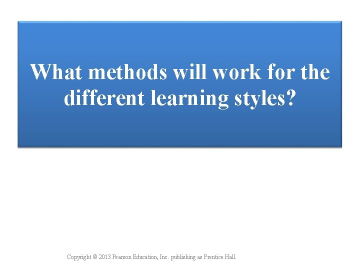 What methods will work for the different learning styles? Copyright © 2013 Pearson Education,