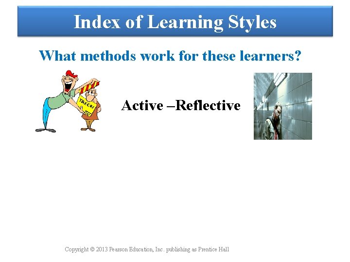 Index of Learning Styles What methods work for these learners? Active –Reflective Copyright ©