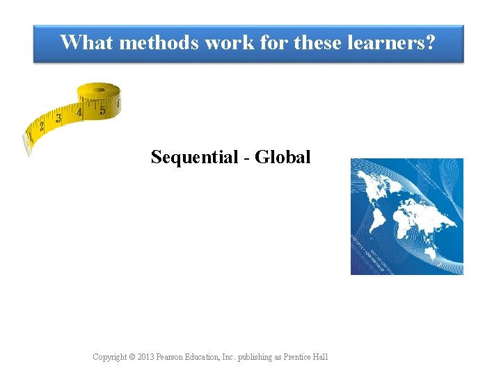 What methods work for these learners? Sequential - Global Copyright © 2013 Pearson Education,