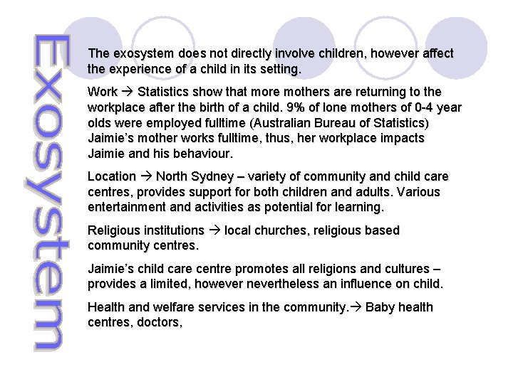 The exosystem does not directly involve children, however affect the experience of a child