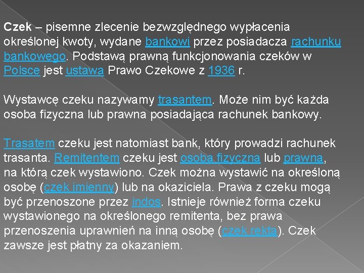 Czek – pisemne zlecenie bezwzględnego wypłacenia określonej kwoty, wydane bankowi przez posiadacza rachunku bankowego.