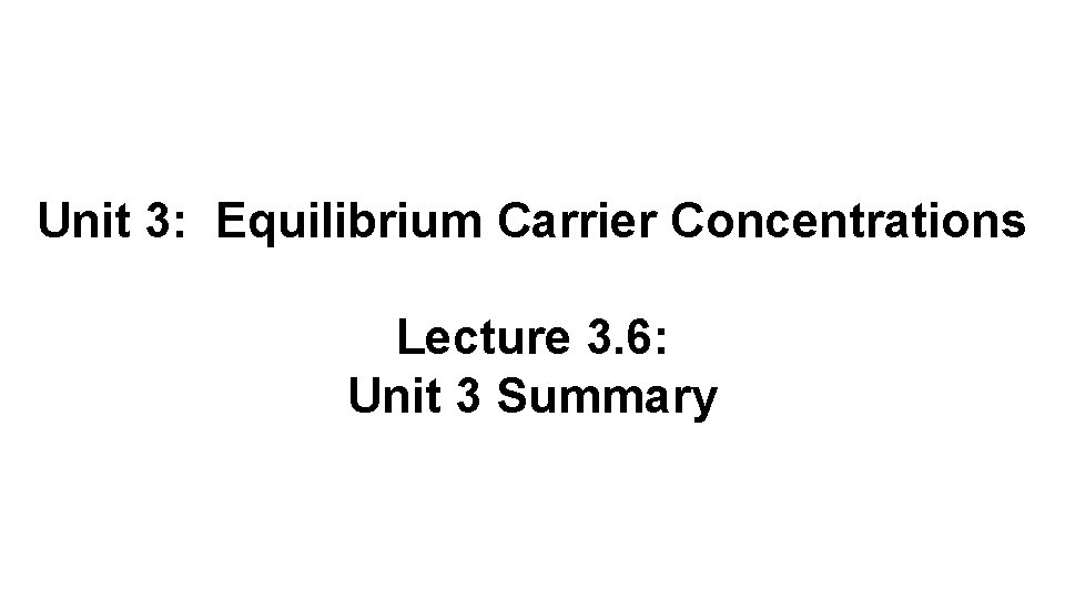 Unit 3: Equilibrium Carrier Concentrations Lecture 3. 6: Unit 3 Summary 