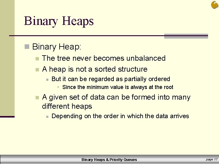 Binary Heaps n Binary Heap: n The tree never becomes unbalanced n A heap