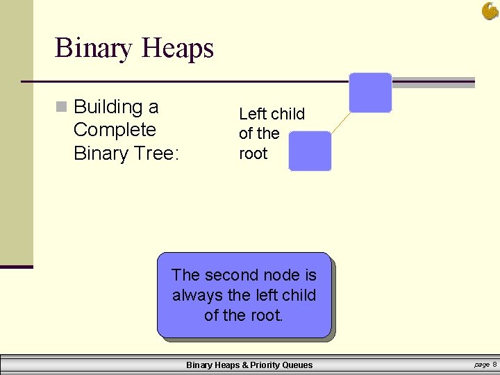 Binary Heaps n Building a Complete Binary Tree: Left child of the root The