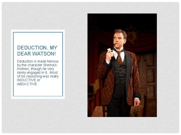 DEDUCTION, MY DEAR WATSON! Deduction is made famous by the character Sherlock Holmes, though