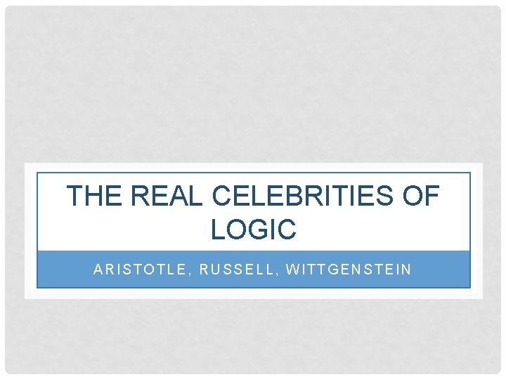 THE REAL CELEBRITIES OF LOGIC ARISTOTLE, RUSSELL, WITTGENSTEIN 