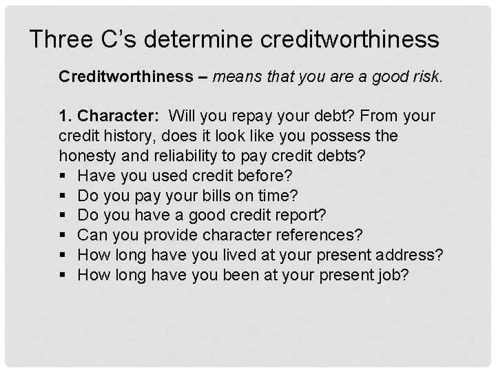 Three C’s determine creditworthiness Creditworthiness – means that you are a good risk. 1.
