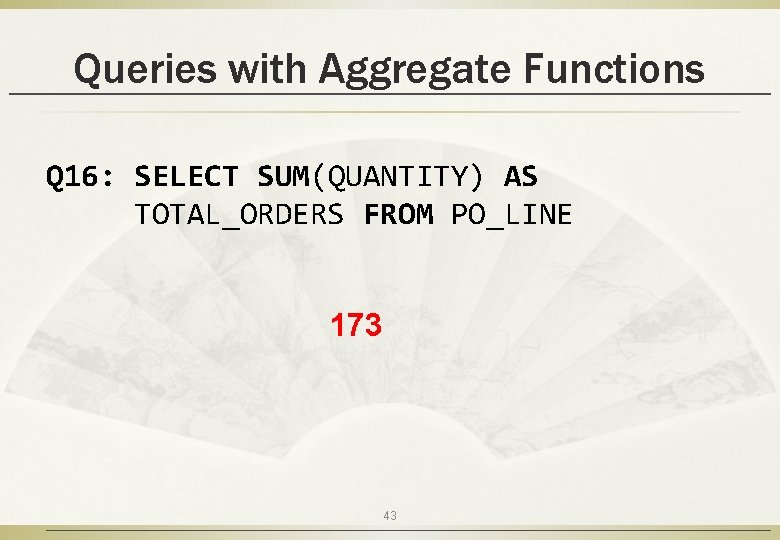 Queries with Aggregate Functions Q 16: SELECT SUM(QUANTITY) AS TOTAL_ORDERS FROM PO_LINE 173 43