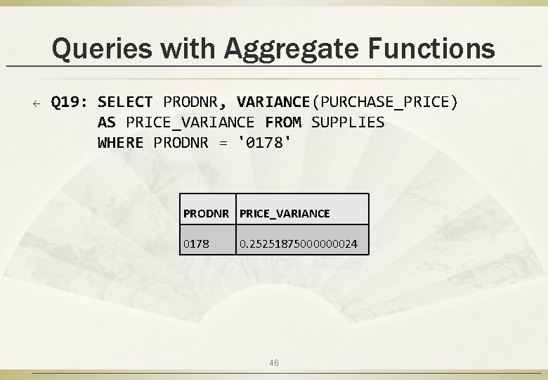 Queries with Aggregate Functions ß Q 19: SELECT PRODNR, VARIANCE(PURCHASE_PRICE) AS PRICE_VARIANCE FROM SUPPLIES