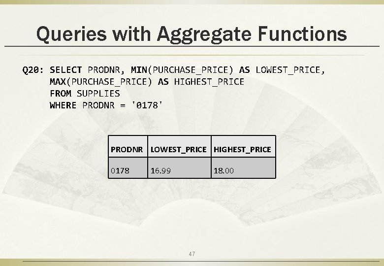 Queries with Aggregate Functions Q 20: SELECT PRODNR, MIN(PURCHASE_PRICE) AS LOWEST_PRICE, MAX(PURCHASE_PRICE) AS HIGHEST_PRICE