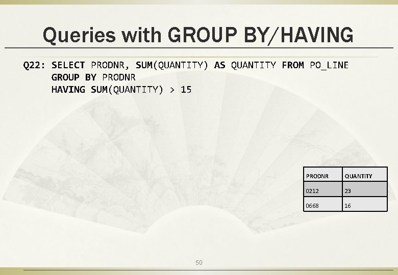 Queries with GROUP BY/HAVING Q 22: SELECT PRODNR, SUM(QUANTITY) AS QUANTITY FROM PO_LINE GROUP