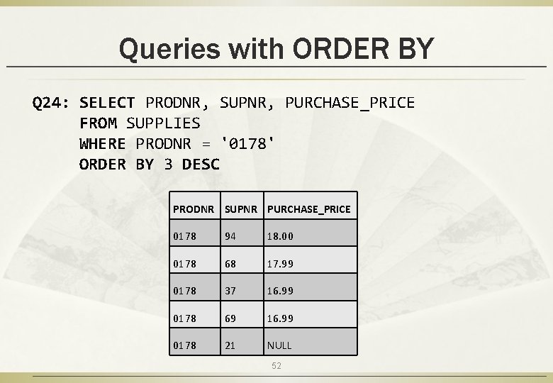 Queries with ORDER BY Q 24: SELECT PRODNR, SUPNR, PURCHASE_PRICE FROM SUPPLIES WHERE PRODNR