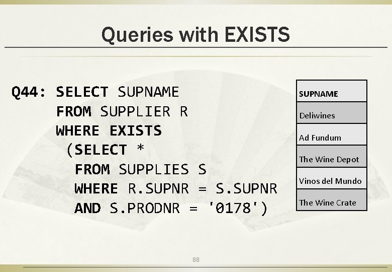 Queries with EXISTS Q 44: SELECT SUPNAME FROM SUPPLIER R WHERE EXISTS (SELECT *