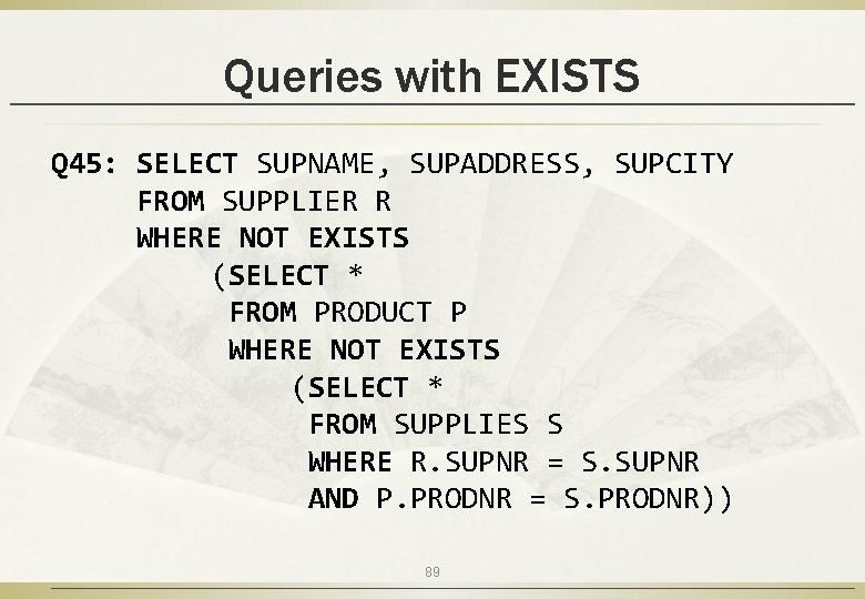Queries with EXISTS Q 45: SELECT SUPNAME, SUPADDRESS, SUPCITY FROM SUPPLIER R WHERE NOT