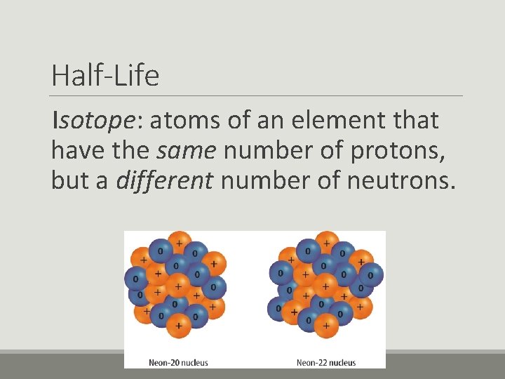 Half-Life Isotope: atoms of an element that have the same number of protons, but