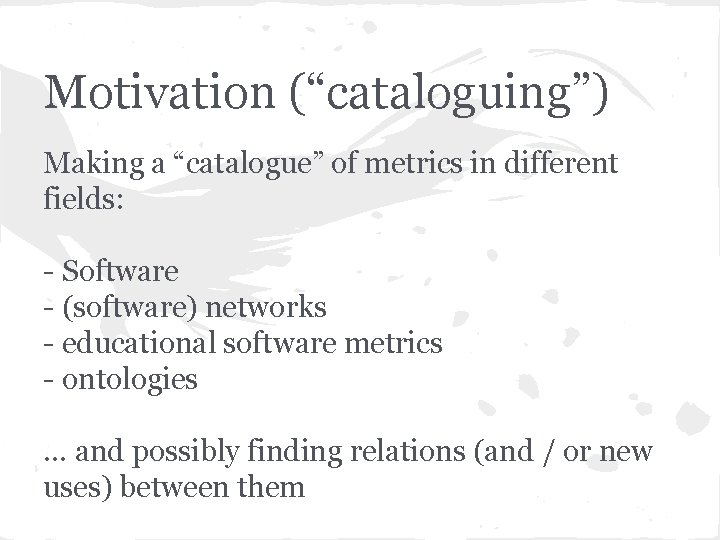 Motivation (“cataloguing”) Making a “catalogue” of metrics in different fields: - Software - (software)
