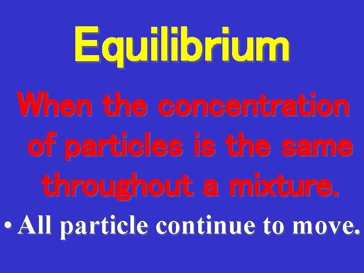 Equilibrium When the concentration of particles is the same throughout a mixture. • All