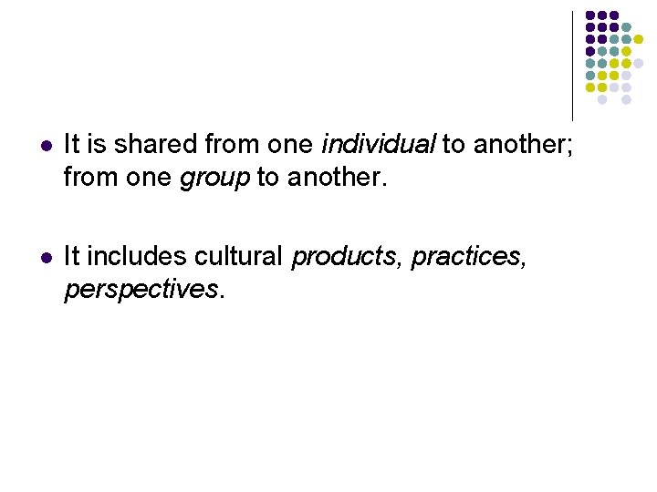 l It is shared from one individual to another; from one group to another.