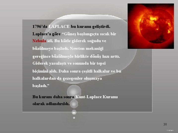 1796'da LAPLACE bu kuramı geliştirdi. Laplace'a göre “Güneş başlangıçta sıcak bir Nebula idi. Bu