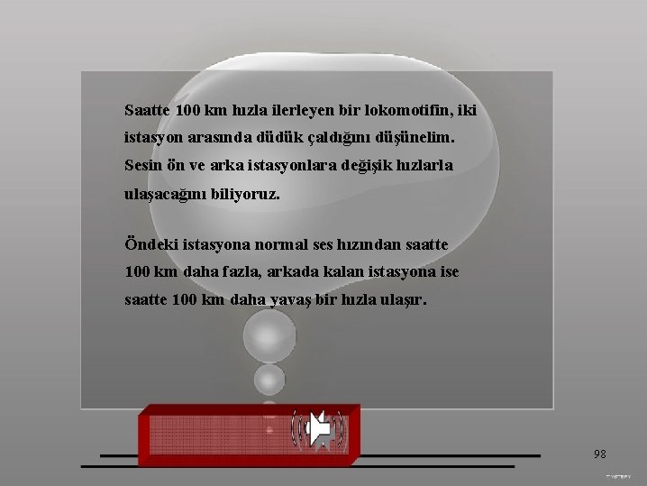 Saatte 100 km hızla ilerleyen bir lokomotifin, iki istasyon arasında düdük çaldığını düşünelim. Sesin