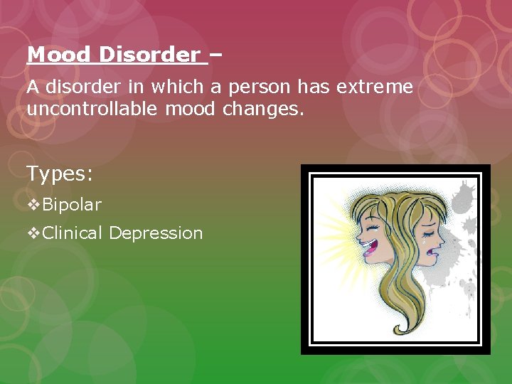 Mood Disorder – A disorder in which a person has extreme uncontrollable mood changes.