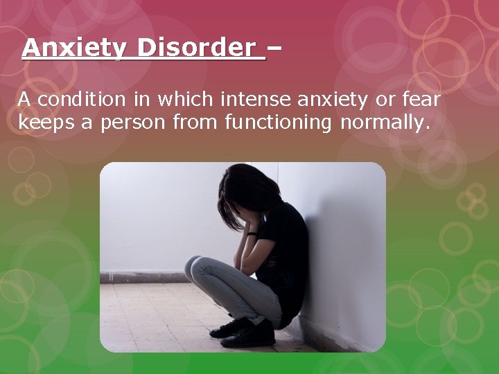 Anxiety Disorder – A condition in which intense anxiety or fear keeps a person