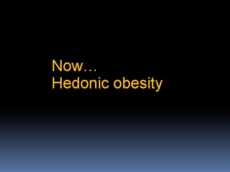 Now… -Hedonic obesity - 