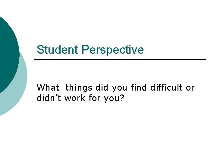 Student Perspective What things did you find difficult or didn’t work for you? 