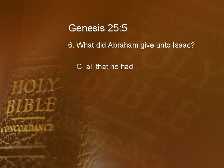 Genesis 25: 5 6. What did Abraham give unto Isaac? C. all that he