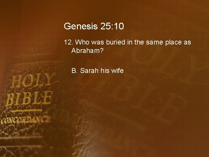 Genesis 25: 10 12. Who was buried in the same place as Abraham? B.