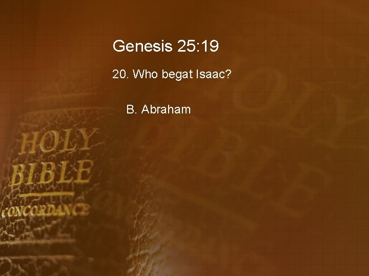 Genesis 25: 19 20. Who begat Isaac? B. Abraham 