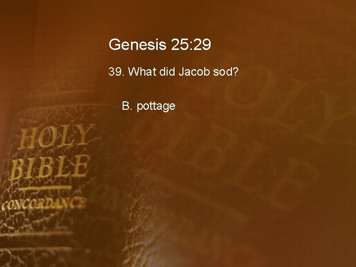 Genesis 25: 29 39. What did Jacob sod? B. pottage 