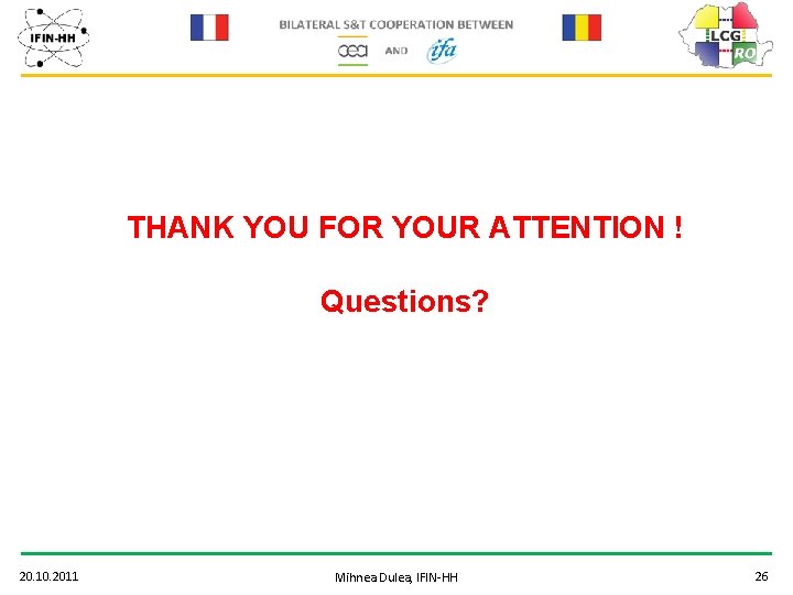 THANK YOU FOR YOUR ATTENTION ! Questions? 20. 10. 2011 Mihnea Dulea, IFIN-HH 26
