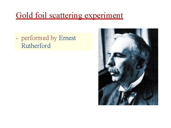 Gold foil scattering experiment - performed by Ernest Rutherford 